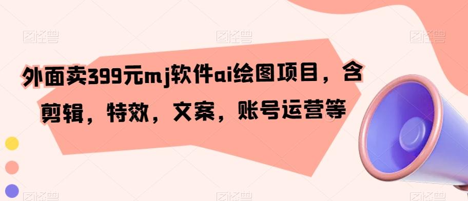 外面卖399元mj软件ai绘图项目，含剪辑，特效，文案，账号运营等-网创资源