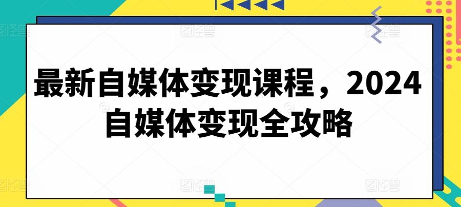 最新自媒体变现课程，2024自媒体变现全攻略-网创资源