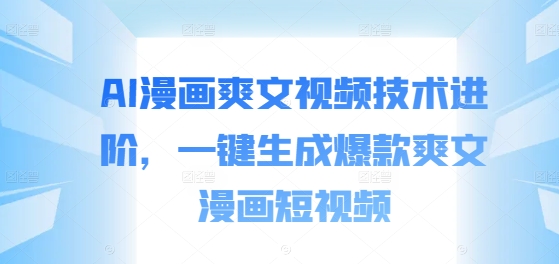 AI漫画爽文视频技术进阶，一键生成爆款爽文漫画短视频-网创资源