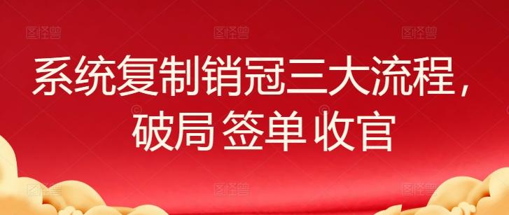 系统复制销冠三大流程，破局 签单 收官-网创资源
