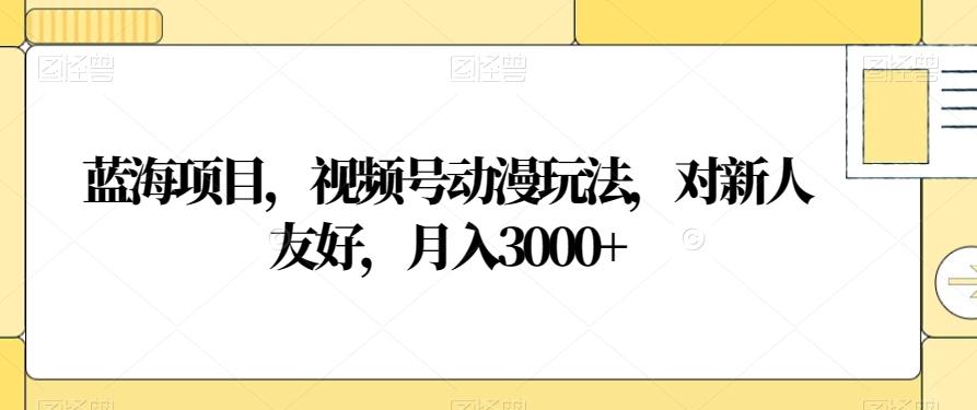 蓝海项目，视频号动漫玩法，对新人友好，月入3000+【揭秘】-网创资源