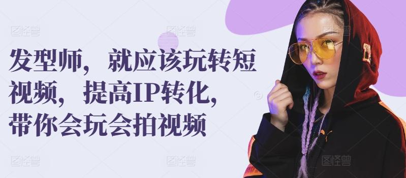 发型师，就应该玩转短视频，提高IP转化，带你会玩会拍视频-网创资源