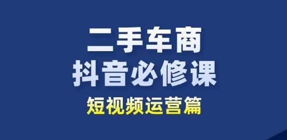 二手车商抖音必修课短视频运营，二手车行业从业者新赛道-网创资源
