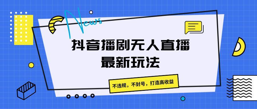 抖音播剧无人直播最新玩法，不违规，不封号，打造高收益-网创资源