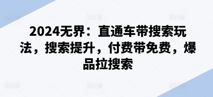 2024无界：直通车带搜索玩法，搜索提升，付费带免费，爆品拉搜索-网创资源