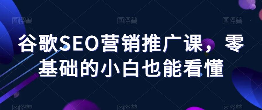 谷歌SEO营销推广课，零基础的小白也能看懂-网创资源