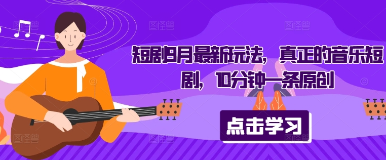 短剧9月最新玩法，真正的音乐短剧，10分钟一条原创-网创资源