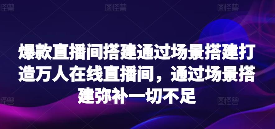 爆款直播间搭建通过场景搭建打造万人在线直播间，通过场景搭建弥补一切不足-网创资源
