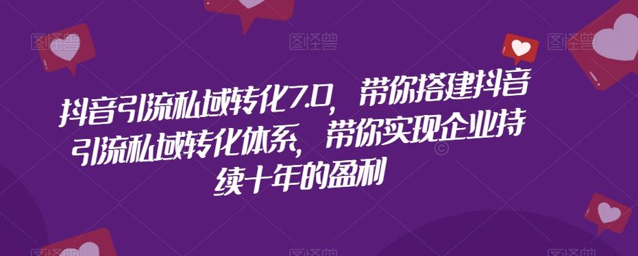 抖音引流私域转化7.0，带你搭建抖音引流私域转化体系，带你实现企业持续十年的盈利-网创资源