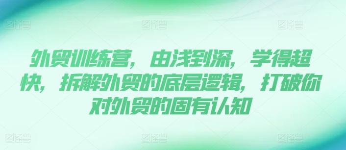 外贸训练营，由浅到深，学得超快，拆解外贸的底层逻辑，打破你对外贸的固有认知-网创资源