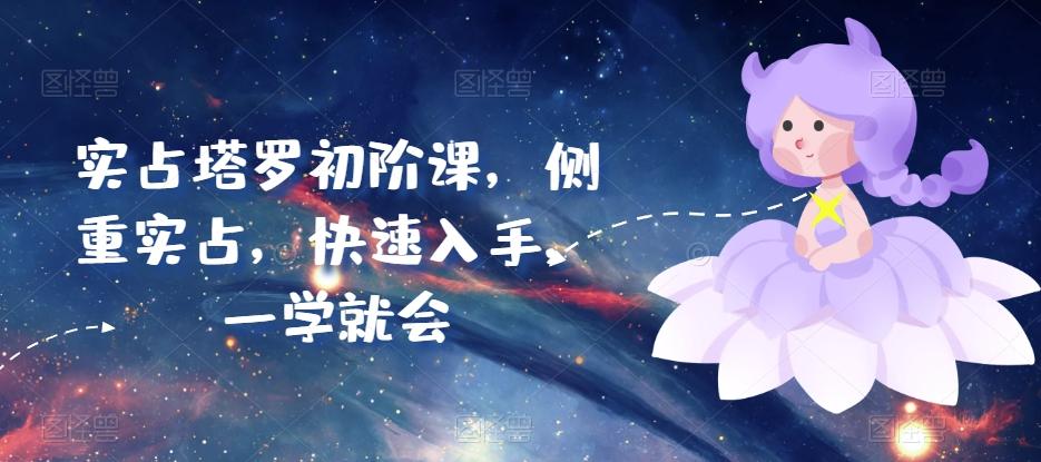 实占塔罗初阶课，侧重实占，快速入手，一学就会-网创资源
