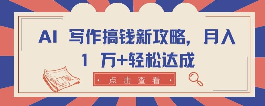 AI 写作搞钱新攻略，月入 1 万+轻松达成【揭秘】-网创资源