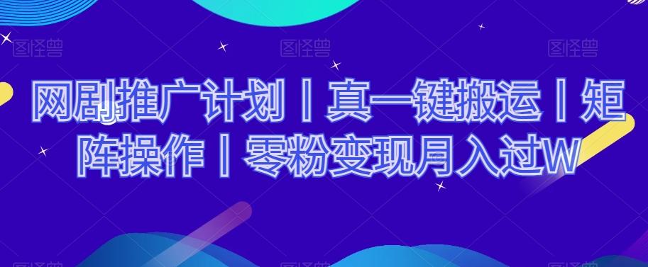 网剧推广计划丨真一键搬运丨矩阵操作丨零粉变现月入过W-网创资源