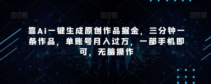 靠Ai一键生成原创作品掘金，三分钟一条作品，单账号月入过万，一部手机即可，无脑操作【揭秘】-网创资源