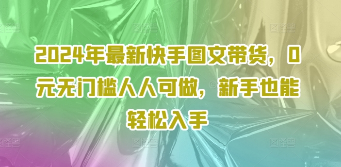 2024年最新快手图文带货，0元无门槛人人可做，新手也能轻松入手-网创资源