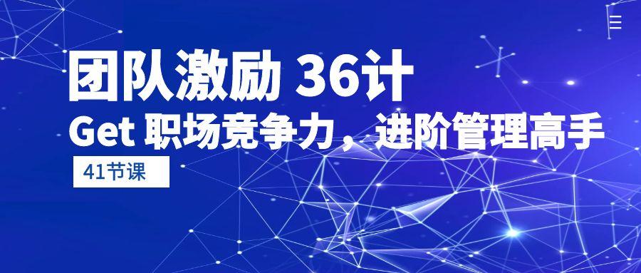 (10033期)团队激励 36计-Get 职场竞争力，进阶管理高手(41节课)-网创资源