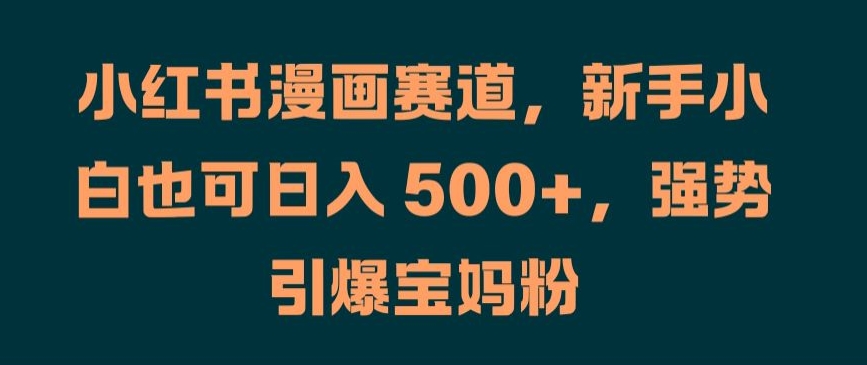 小红书漫画赛道，新手小白也可日入 500+，强势引爆宝妈粉【揭秘】-网创资源