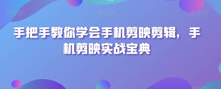 手把手教你学会手机剪映剪辑，手机剪映实战宝典-网创资源
