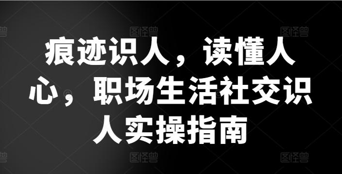 痕迹识人，读懂人心，​职场生活社交识人实操指南-网创资源