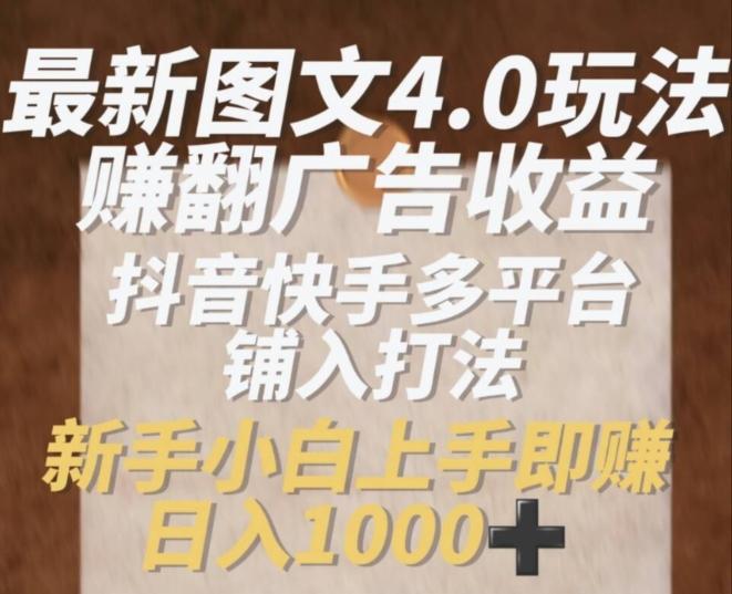 最新图文4.0玩法赚翻广告收益，抖音快手多平台铺入打法，新手小自上手即赚入1k【揭秘】-网创资源