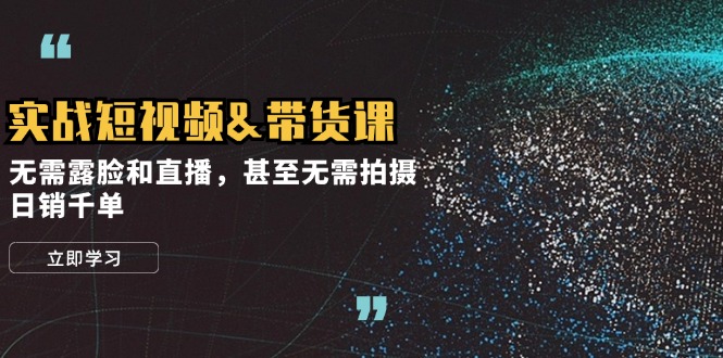 实战短视频&带货课，无需露脸和直播，甚至无需拍摄，日销千单-网创资源