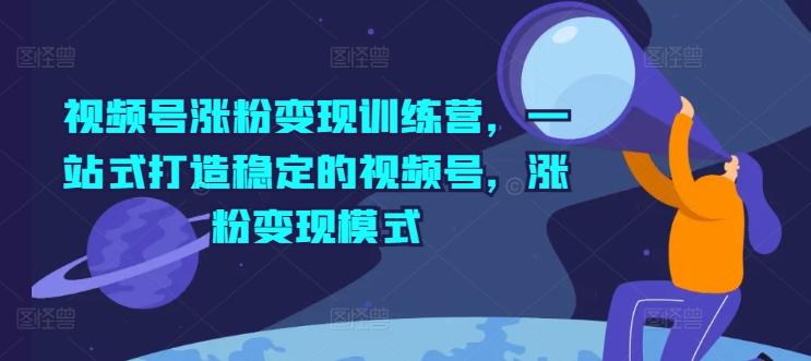 视频号涨粉变现训练营，一站式打造稳定的视频号，涨粉变现模式-网创资源