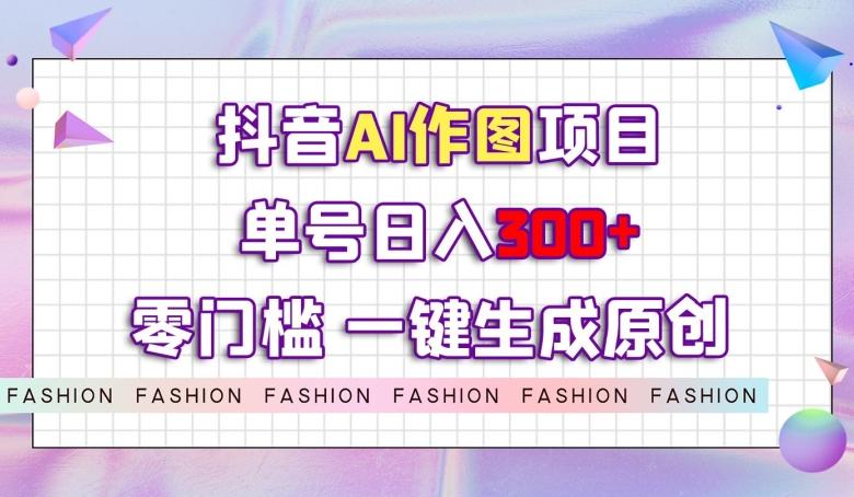 抖音AI作图项目，0门槛单号日入300+，一键生成原创图文【揭秘】-网创资源