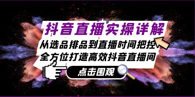 抖音直播实操详解：从选品排品到直播时间把控，全方位打造高效抖音直播间-网创资源
