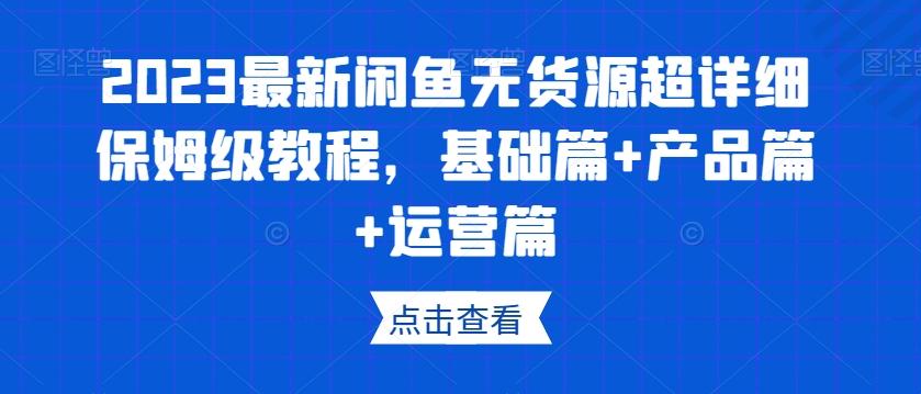2023最新闲鱼无货源超详细保姆级教程，基础篇+产品篇+运营篇-网创资源
