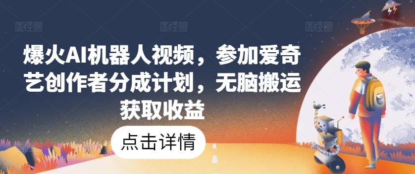 爆火AI机器人视频，参加爱奇艺创作者分成计划，无脑搬运获取收益【揭秘】-网创资源