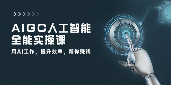 AIGC 人工智能全能实操课：用AI工作，提升效率，帮你赚钱(33节课-网创资源