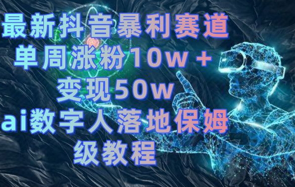 最新抖音暴利赛道，单周涨粉10w＋变现50w的ai数字人落地保姆级教程【揭秘】-网创资源
