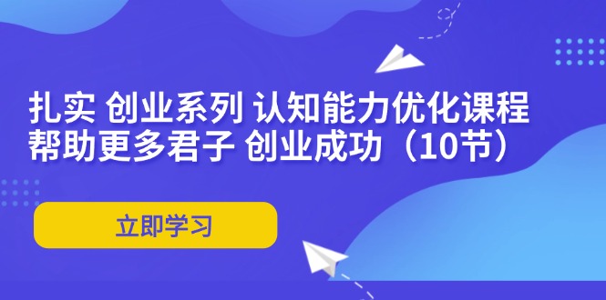 扎实 创业系列 认知能力优化课程：帮助更多君子 创业成功(10节-网创资源