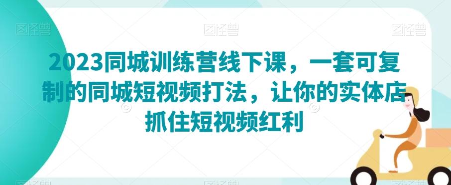 2023同城训练营线下课，一套可复制的同城短视频打法，让你的实体店抓住短视频红利-网创资源