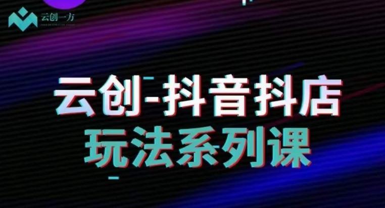 云创-抖音小店系列课，抖音小店运营全攻略-网创资源
