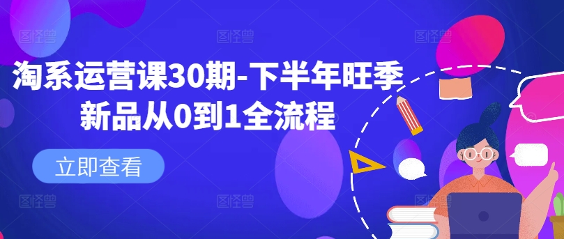 淘系运营课30期-下半年旺季新品从0到1全流程-网创资源