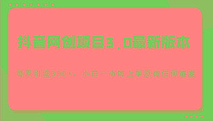 抖音网创项目3.0最新版本，每天引流300+，小白一小时上手没有任何难度-网创资源