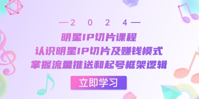 明星IP切片课程：认识明星IP切片及赚钱模式，掌握流量推送和起号框架逻辑-网创资源
