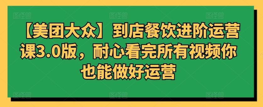 【美团大众】到店餐饮进阶运营课3.0版，耐心看完所有视频你也能做好运营-网创资源