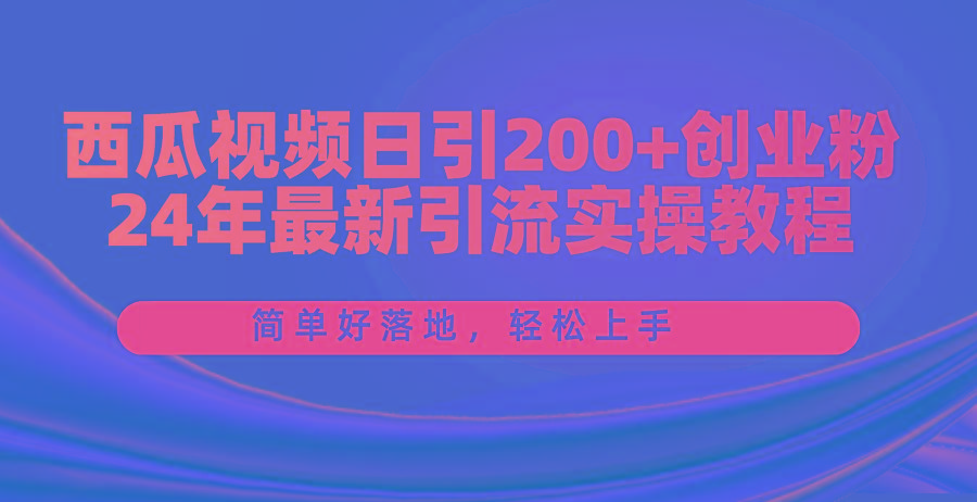 西瓜视频日引200+创业粉，24年最新引流实操教程，简单好落地，轻松上手-网创资源