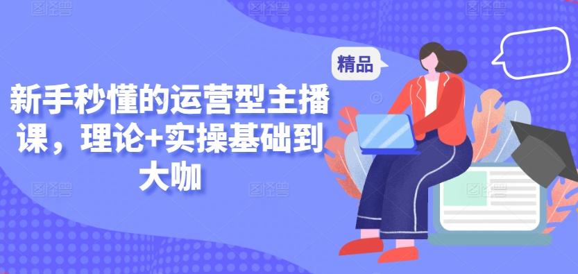 新手秒懂的运营型主播课，理论+实操基础到大咖-网创资源