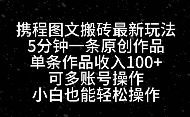 携程图文搬砖最新玩法，5分钟一条原创作品，单条作品收入100+-网创资源