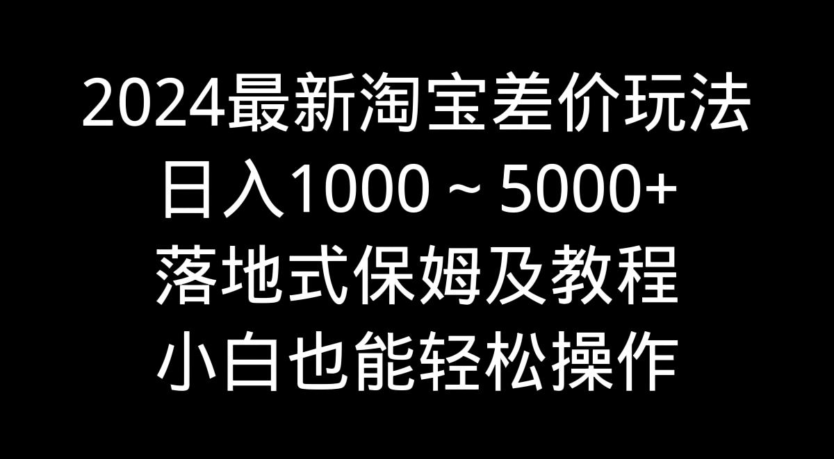 2024最新淘宝差价玩法，日入1000～5000+落地式保姆及教程 小白也能轻松操作-网创资源