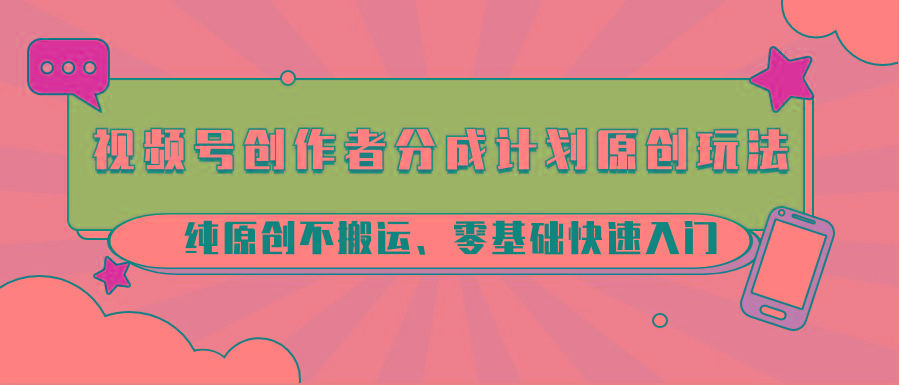 视频号创作者分成计划原创玩法；纯原创不搬运、零基础快速入门-网创资源