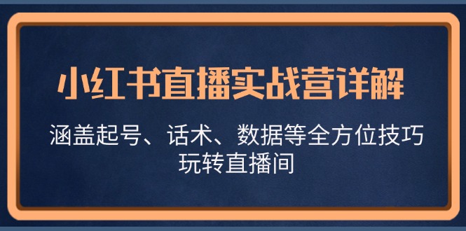 小红书直播实战营详解，涵盖起号、话术、数据等全方位技巧，玩转直播间-网创资源