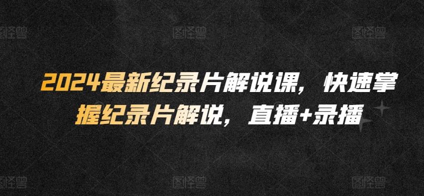 2024最新纪录片解说课，快速掌握纪录片解说，直播+录播-网创资源