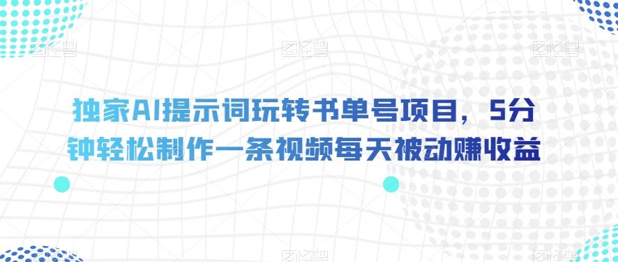 独家AI提示词玩转书单号项目，5分钟轻松制作一条视频每天被动赚收益【揭秘】-网创资源