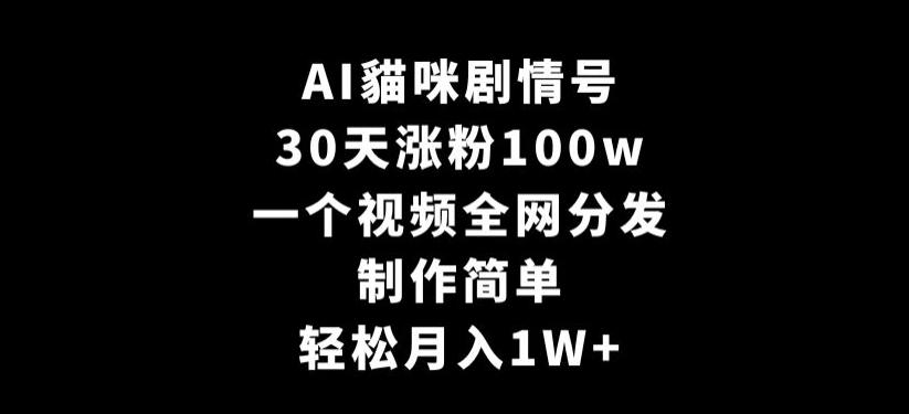AI貓咪剧情号，30天涨粉100w，制作简单，一个视频全网分发，轻松月入1W+【揭秘】-网创资源