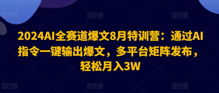 2024AI全赛道爆文8月特训营：通过AI指令一键输出爆文，多平台矩阵发布，轻松月入3W【揭秘】-网创资源