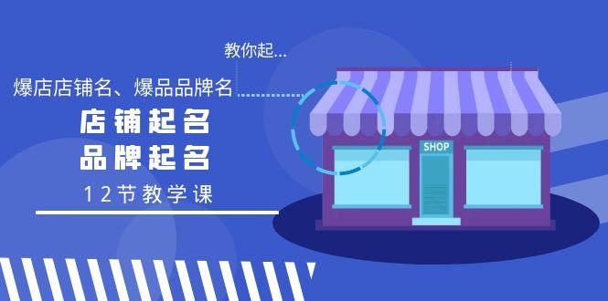 教你起“爆店店铺名、爆品品牌名”，店铺起名，品牌起名(12节教学课)-网创资源